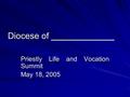 Diocese of _____________ Priestly Life and Vocation Summit May 18, 2005.