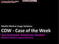 MedPix Medical Image Database COW - Case of the Week Case Contributor: Anonymous Resident Affiliation: National Capital Consortium.