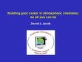 Building your career in atmospheric chemistry: be all you can be Daniel J. Jacob.