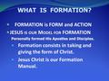 WHAT IS FORMATION? FORMATION is FORM and ACTION JESUS IS OUR M ODEL FOR FORMATION Personally formed His Apostles and Disciples. Formation consists in taking.