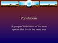 Populations A group of individuals of the same species that live in the same area.