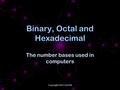 Copyright 2005 Curt Hill Binary, Octal and Hexadecimal The number bases used in computers.