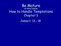 Be Mature By Warren Wiersbe How to Handle Temptations Chapter 3 James 1: 13 - 18.