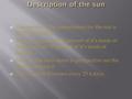  Temperature: The temperature for the sun is 5,778 K or Kelvin.  What is it made of: 70 percent of it’s made of hydrogen and 20 percent of it’s made.