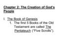 Chapter 2: The Creation of God’s People I. The Book of Genesis 1. The first 5 Books of the Old Testament are called The Pentateuch (“Five Scrolls”).