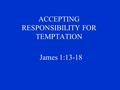 ACCEPTING RESPONSIBILITY FOR TEMPTATION James 1:13-18.