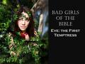 Bad Girls of the Bible Eve: the First Temptress. Good Girl Gone Bad? Consider God’s Plan for Eve: – A paradise for a home (Genesis 2:8-15) – Part of a.