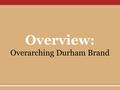 Overview: Overarching Durham Brand. Process to Develop an Overarching Brand for Durham WHAT: In 2004, DCVB begins a periodic Durham (visitor-related economic.