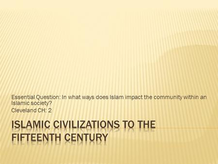 Essential Question: In what ways does Islam impact the community within an Islamic society? Cleveland CH: 2.