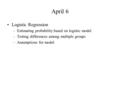 April 6 Logistic Regression –Estimating probability based on logistic model –Testing differences among multiple groups –Assumptions for model.