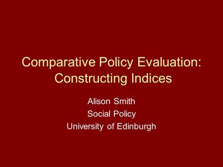 Comparative Policy Evaluation: Constructing Indices Alison Smith Social Policy University of Edinburgh.