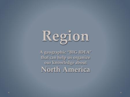 Region A geographic “BIG IDEA” that can help us organize our knowledge about North America.