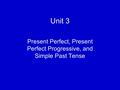 Unit 3 Present Perfect, Present Perfect Progressive, and Simple Past Tense.