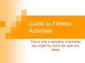 Guide to Fitness Activities This is only a sampling of activities you might try, but it can give you ideas.