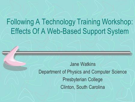 Following A Technology Training Workshop: Effects Of A Web-Based Support System Jane Watkins Department of Physics and Computer Science Presbyterian College.