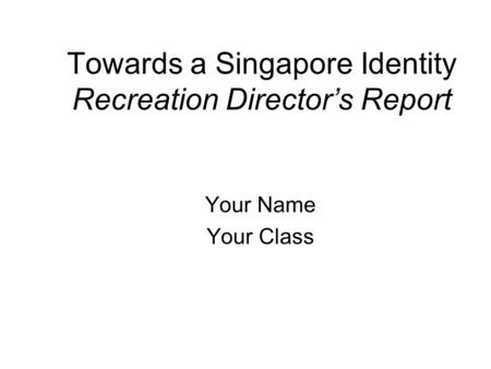 Towards a Singapore Identity Recreation Director’s Report Your Name Your Class.