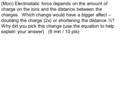 (Mon) Electrostatic force depends on the amount of charge on the ions and the distance between the charges. Which change would have a bigger affect – doubling.