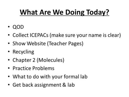 What Are We Doing Today? QOD Collect ICEPACs (make sure your name is clear) Show Website (Teacher Pages) Recycling Chapter 2 (Molecules) Practice Problems.