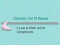 Chemistry Unit 1B Review A Look at Water and Its Contaminants.