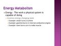  Energy – The work a physical system is capable of doing  Involves energy changing state Example: steam turns a turbine Example: gasoline burns in internal.