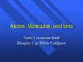 Atoms, Molecules, and Ions Topic 1 in review book Chapter 5 (p107) in Textbook.