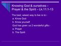 Knowing God & ourselves – Prayer & the Spirit – Lk.11:1-13 The best, wisest way to live is to:- a. Know God b. Know yourself God has given us 2 wonderful.