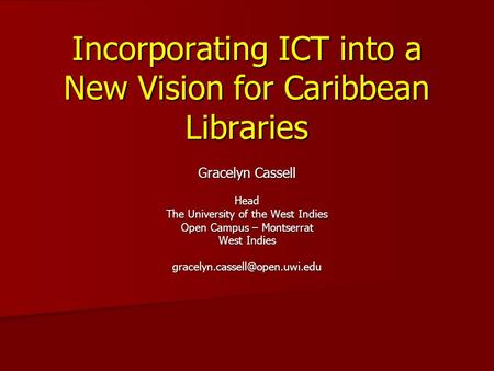 Incorporating ICT into a New Vision for Caribbean Libraries Gracelyn Cassell Head The University of the West Indies Open Campus – Montserrat West Indies.