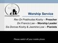 Worship Service Rev Dr Prabhudas Koshy – Preacher Dn Francis Lee – Worship Leader Sis Dorcas Koshy & Jasmine Low – Pianists Please switch off your mobile.