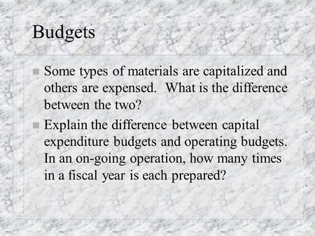 Budgets n Some types of materials are capitalized and others are expensed. What is the difference between the two? n Explain the difference between capital.