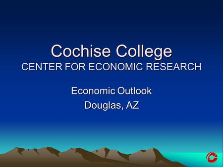 Cochise College CENTER FOR ECONOMIC RESEARCH Economic Outlook Douglas, AZ.