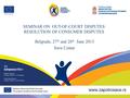 SEMINAR ON OUT-OF-COURT DISPUTES RESOLUTION OF CONSUMER DISPUTES Belgrade, 27 th and 28 th June 2013 Sava Centar.