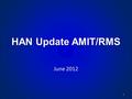 HAN Update AMIT/RMS June 2012 1. HAN Core Support Team HAN Coordinator Jay Foliano Oncor Robert Smith CNP Steve Mulroe AEP Jerry Young TNMP Bobby Roberts.