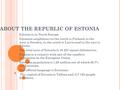 ABOUT THE REPUBLIC OF ESTONIA Estonia is in North Europe Estonian neighbours to the north is Finland, to the west is Sweden, to the south is Latvia and.