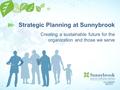 Strategic Planning at Sunnybrook Creating a sustainable future for the organization and those we serve.