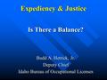 Expediency & Justice Is There a Balance? Budd A. Hetrick, Jr. Deputy Chief Idaho Bureau of Occupational Licenses.