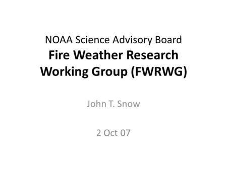 NOAA Science Advisory Board Fire Weather Research Working Group (FWRWG) John T. Snow 2 Oct 07.