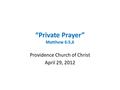 “Private Prayer” Matthew 6:5,6 Providence Church of Christ April 29, 2012.