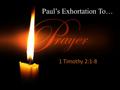 Paul’s Exhortation To… 1 Timothy 2:1-8. Paul on Prayer: 1 Timothy 2:1-8 We learn in the NT about the importance of prayer; the need for prayer; the how.