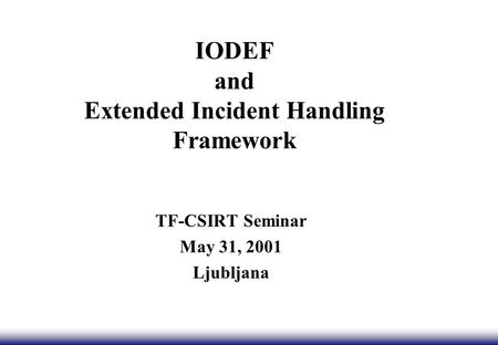 IODEF and Extended Incident Handling Framework TF-CSIRT Seminar May 31, 2001 Ljubljana.