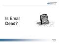 Is Email Dead? Is Email Dead?. Is Email Dead? “As social media proliferates and becomes the peer communication method of choice for many of our consumers,