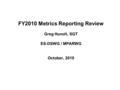 FY2010 Metrics Reporting Review Greg Hunolt, SGT ES-DSWG / MPARWG October, 2010.