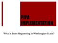 PIPA IMPLEMENTATION What’s Been Happening in Washington State?