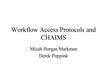 Workflow Access Protocols and CHAIMS Micah Horgan Markman Derek Poppink.