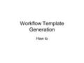 Workflow Template Generation Haw to. Steps Make proper set of WF examples on Portal Save it to a local directory Decompress it Make a Template Directory.