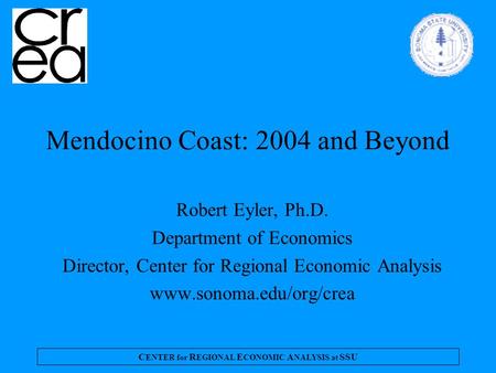 C ENTER for R EGIONAL E CONOMIC A NALYSIS at SSU Mendocino Coast: 2004 and Beyond Robert Eyler, Ph.D. Department of Economics Director, Center for Regional.