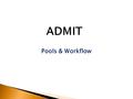 Pools & Workflow ADMIT. Pools When you first log in the applications will not be visible, you will need to click on a specific Pool to view applications.