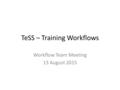 TeSS – Training Workflows Workflow Team Meeting 13 August 2015.