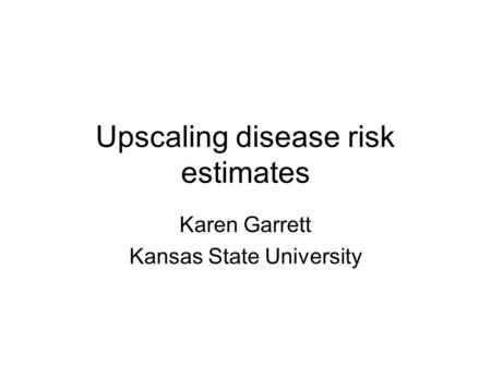 Upscaling disease risk estimates Karen Garrett Kansas State University.