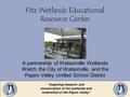 Fitz Wetlands Educational Resource Center A partnership of Watsonville Wetlands Watch, the City of Watsonville, and the Pajaro Valley Unified School District.