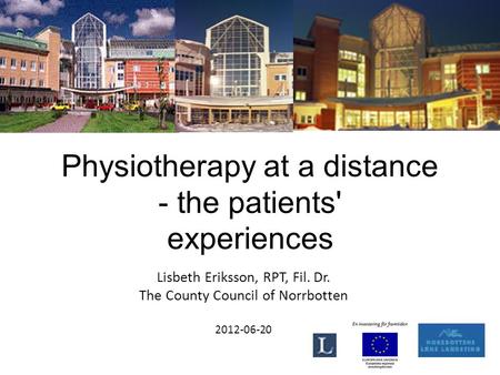 Physiotherapy at a distance - the patients' experiences Lisbeth Eriksson, RPT, Fil. Dr. The County Council of Norrbotten 2012-06-20.